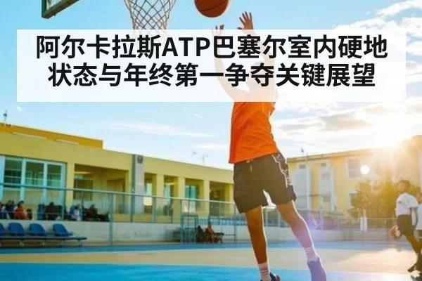 阿尔卡拉斯ATP巴塞尔室内硬地状态与年终第一争夺关键展望 - DOTA2