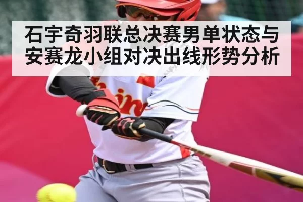 石宇奇羽联总决赛男单状态与安赛龙小组对决出线形势分析 - DOTA2