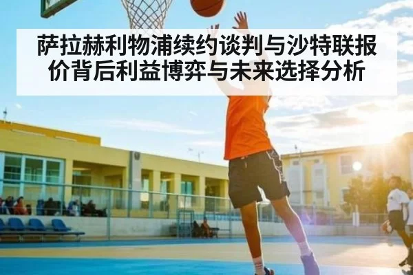 萨拉赫利物浦续约谈判与沙特联报价背后利益博弈与未来选择分析 - DOTA2